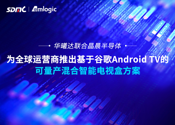 华曦达联合晶晨半导体为全球运营商推出基于谷歌Android TV的可量产混合智能电视盒方案